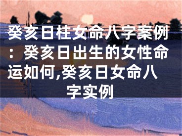 癸亥日柱女命八字案例：癸亥日出生的女性命运如何,癸亥日女命八字实例