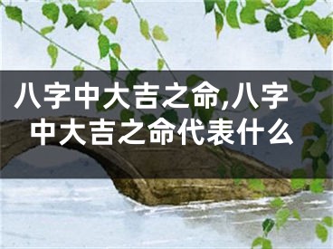 八字中大吉之命,八字中大吉之命代表什么