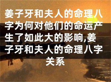 姜子牙和夫人的命理八字为何对他们的命运产生了如此大的影响,姜子牙和夫人的命理八字关系
