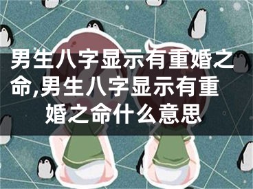 男生八字显示有重婚之命,男生八字显示有重婚之命什么意思