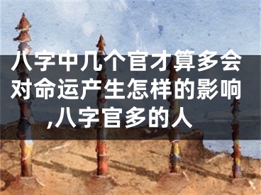 八字中几个官才算多会对命运产生怎样的影响,八字官多的人
