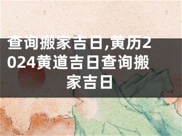 查询搬家吉日,黄历2024黄道吉日查询搬家吉日