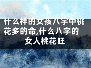 什么样的女孩八字中桃花多的命,什么八字的女人桃花旺