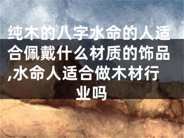 纯木的八字水命的人适合佩戴什么材质的饰品,水命人适合做木材行业吗