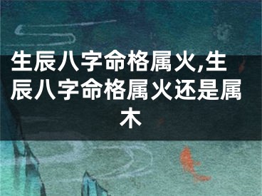 生辰八字命格属火,生辰八字命格属火还是属木