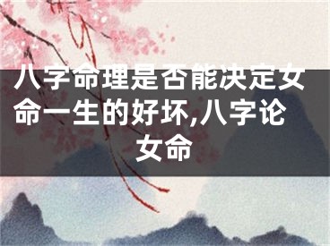 八字命理是否能决定女命一生的好坏,八字论女命