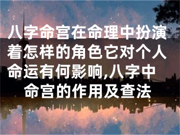 八字命宫在命理中扮演着怎样的角色它对个人命运有何影响,八字中命宫的作用及查法
