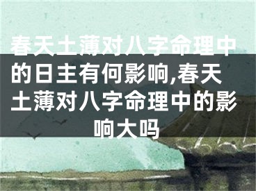 春天土薄对八字命理中的日主有何影响,春天土薄对八字命理中的影响大吗