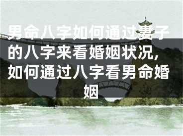 男命八字如何通过妻子的八字来看婚姻状况,如何通过八字看男命婚姻