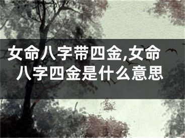 女命八字带四金,女命八字四金是什么意思