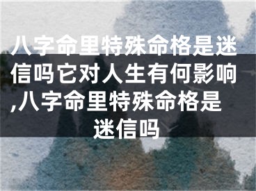 八字命里特殊命格是迷信吗它对人生有何影响,八字命里特殊命格是迷信吗