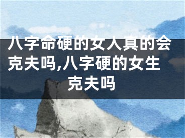 八字命硬的女人真的会克夫吗,八字硬的女生克夫吗
