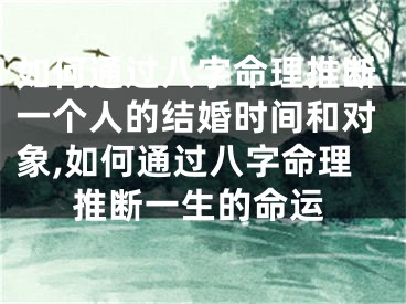 如何通过八字命理推断一个人的结婚时间和对象,如何通过八字命理推断一生的命运