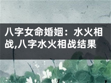 八字女命婚姻：水火相战,八字水火相战结果