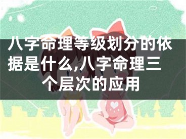 八字命理等级划分的依据是什么,八字命理三个层次的应用