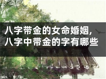 八字带金的女命婚姻,八字中带金的字有哪些