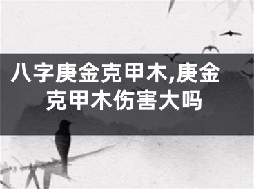 八字庚金克甲木,庚金克甲木伤害大吗