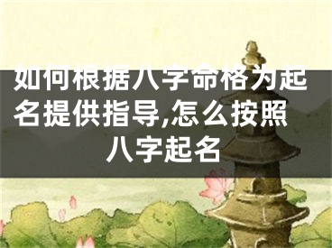 如何根据八字命格为起名提供指导,怎么按照八字起名