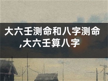 大六壬测命和八字测命,大六壬算八字