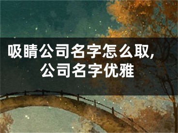 吸睛公司名字怎么取,公司名字优雅