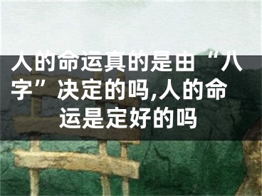 人的命运真的是由“八字”决定的吗,人的命运是定好的吗