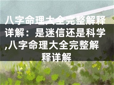 八字命理大全完整解释详解：是迷信还是科学,八字命理大全完整解释详解