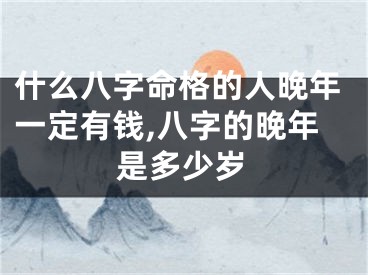 什么八字命格的人晚年一定有钱,八字的晚年是多少岁