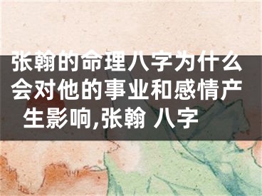 张翰的命理八字为什么会对他的事业和感情产生影响,张翰 八字