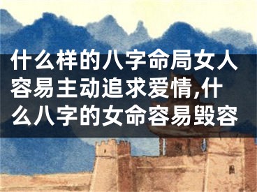 什么样的八字命局女人容易主动追求爱情,什么八字的女命容易毁容
