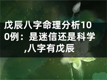 戊辰八字命理分析100例：是迷信还是科学,八字有戊辰