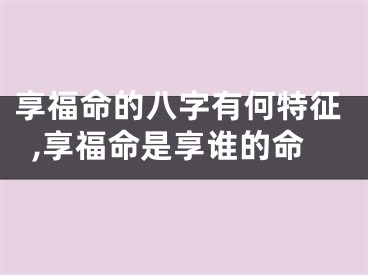 享福命的八字有何特征,享福命是享谁的命