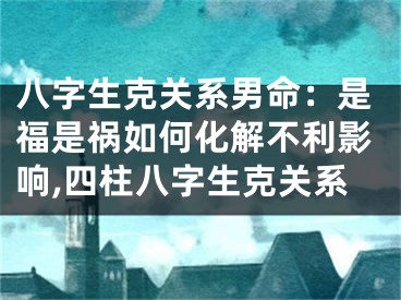 八字生克关系男命：是福是祸如何化解不利影响,四柱八字生克关系
