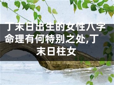 丁末日出生的女性八字命理有何特别之处,丁末日柱女