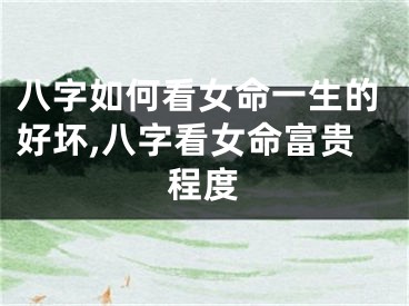 八字如何看女命一生的好坏,八字看女命富贵程度