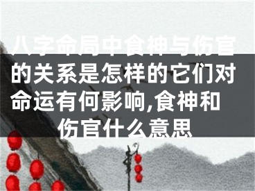 八字命局中食神与伤官的关系是怎样的它们对命运有何影响,食神和伤官什么意思