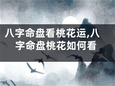 八字命盘看桃花运,八字命盘桃花如何看