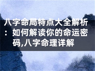 八字命局特点大全解析：如何解读你的命运密码,八字命理详解