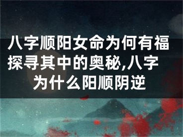 八字顺阳女命为何有福探寻其中的奥秘,八字为什么阳顺阴逆