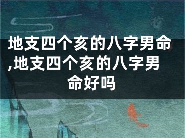 地支四个亥的八字男命,地支四个亥的八字男命好吗