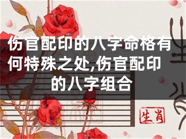 伤官配印的八字命格有何特殊之处,伤官配印的八字组合