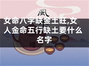 女命八字缺金土旺,女人金命五行缺土要什么名字