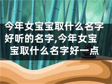 今年女宝宝取什么名字好听的名字,今年女宝宝取什么名字好一点