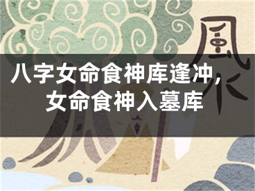 八字女命食神库逢冲,女命食神入墓库