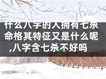什么八字的人拥有七杀命格其特征又是什么呢,八字含七杀不好吗