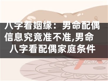 八字看姻缘：男命配偶信息究竟准不准,男命八字看配偶家庭条件