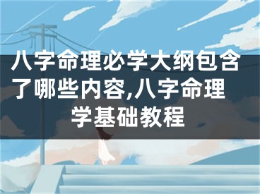 八字命理必学大纲包含了哪些内容,八字命理学基础教程