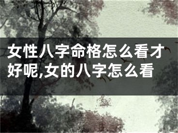 女性八字命格怎么看才好呢,女的八字怎么看