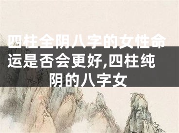 四柱全阴八字的女性命运是否会更好,四柱纯阴的八字女