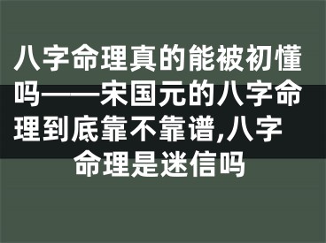 八字命理真的能被初懂吗——宋国元的八字命理到底靠不靠谱,八字命理是迷信吗