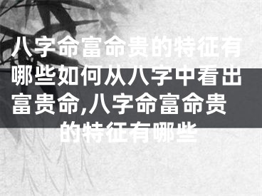 八字命富命贵的特征有哪些如何从八字中看出富贵命,八字命富命贵的特征有哪些